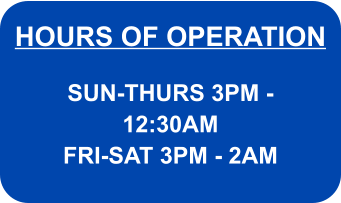 HOURS OF OPERATION SUN-THURS 3PM - 12:30AM FRI-SAT 3PM - 2AM